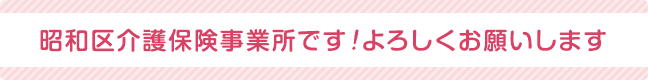 昭和区介護保険事業所です！よろしくお願いします
